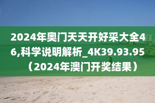 2024年奥门天天开好采大全46,科学说明解析_4K39.93.95（2024年澳门开奖结果）