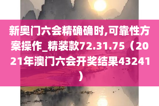 新奥门六会精确确时,可靠性方案操作_精装款72.31.75（2021年澳门六会开奖结果43241）