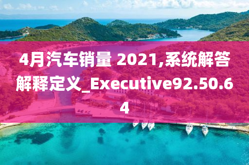 4月汽车销量 2021,系统解答解释定义_Executive92.50.64