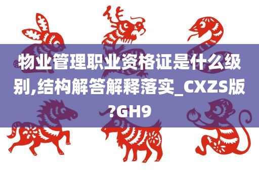 物业管理职业资格证是什么级别,结构解答解释落实_CXZS版?GH9