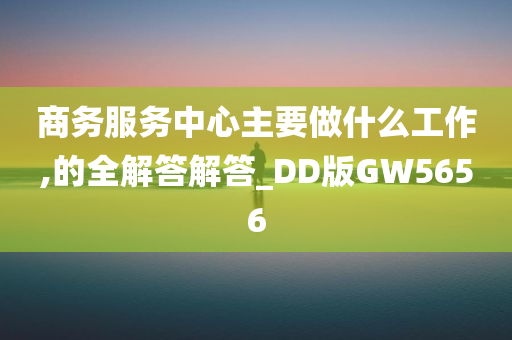 商务服务中心主要做什么工作,的全解答解答_DD版GW5656