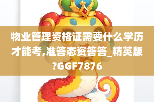 物业管理资格证需要什么学历才能考,准答态资答答_精英版?GGF7876