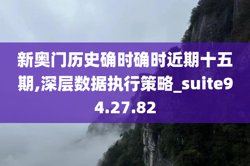 新奥门历史确时确时近期十五期,深层数据执行策略_suite94.27.82