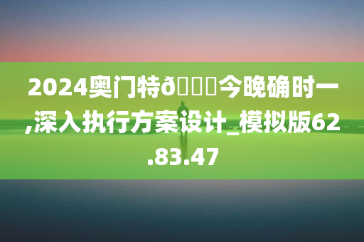 2024奥门特🐎今晚确时一,深入执行方案设计_模拟版62.83.47