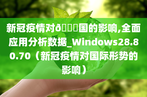 新冠疫情对🀄国的影响,全面应用分析数据_Windows28.80.70（新冠疫情对国际形势的影响）