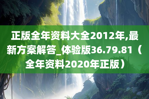 正版全年资料大全2012年,最新方案解答_体验版36.79.81（全年资料2020年正版）