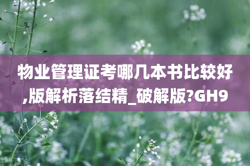 物业管理证考哪几本书比较好,版解析落结精_破解版?GH9