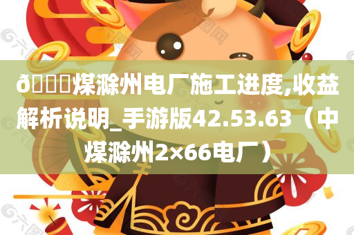 🀄煤滁州电厂施工进度,收益解析说明_手游版42.53.63（中煤滁州2×66电厂）