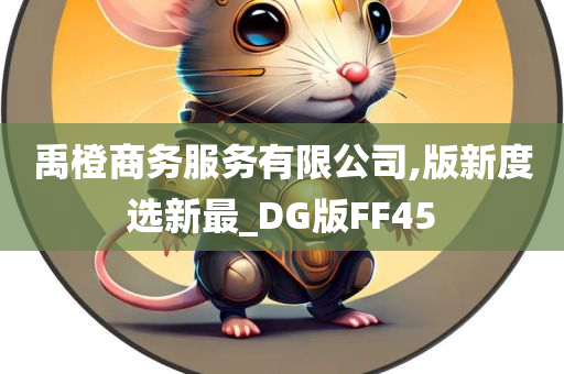 禹橙商务服务有限公司,版新度选新最_DG版FF45