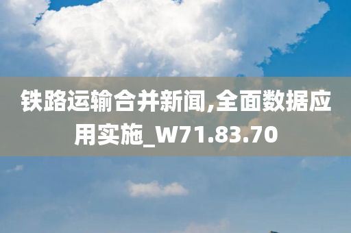 铁路运输合并新闻,全面数据应用实施_W71.83.70