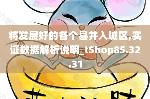 将发展好的各个县并入城区,实证数据解析说明_tShop85.32.31