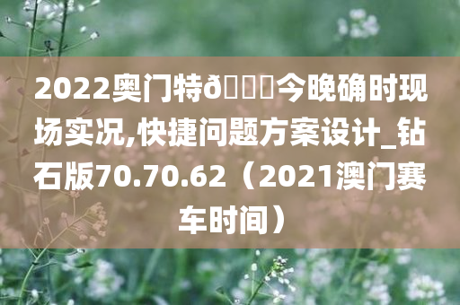 2022奥门特🐎今晚确时现场实况,快捷问题方案设计_钻石版70.70.62（2021澳门赛车时间）