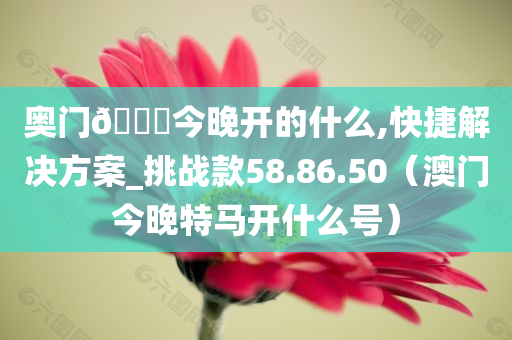 奥门🐎今晚开的什么,快捷解决方案_挑战款58.86.50（澳门今晚特马开什么号）