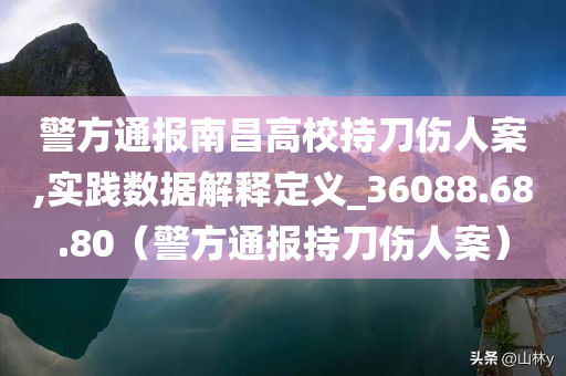 警方通报南昌高校持刀伤人案,实践数据解释定义_36088.68.80（警方通报持刀伤人案）