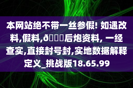 本网站绝不带一丝参假! 如遇改料,假料,🐎后炮资料, 一经查实,直接封号封,实地数据解释定义_挑战版18.65.99