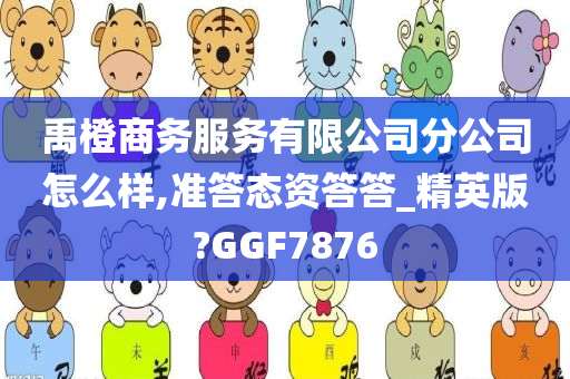 禹橙商务服务有限公司分公司怎么样,准答态资答答_精英版?GGF7876