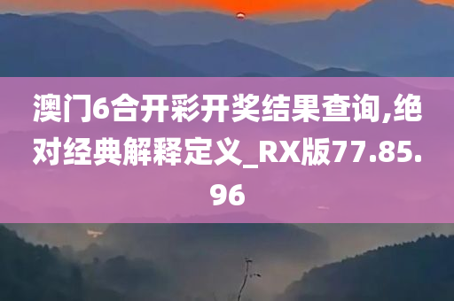 澳门6合开彩开奖结果查询,绝对经典解释定义_RX版77.85.96