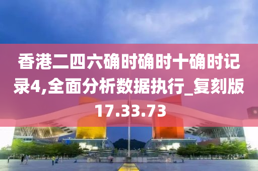 香港二四六确时确时十确时记录4,全面分析数据执行_复刻版17.33.73