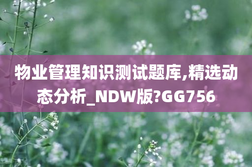 物业管理知识测试题库,精选动态分析_NDW版?GG756