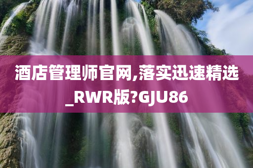 酒店管理师官网,落实迅速精选_RWR版?GJU86