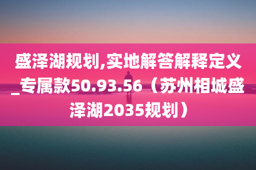 盛泽湖规划,实地解答解释定义_专属款50.93.56（苏州相城盛泽湖2035规划）