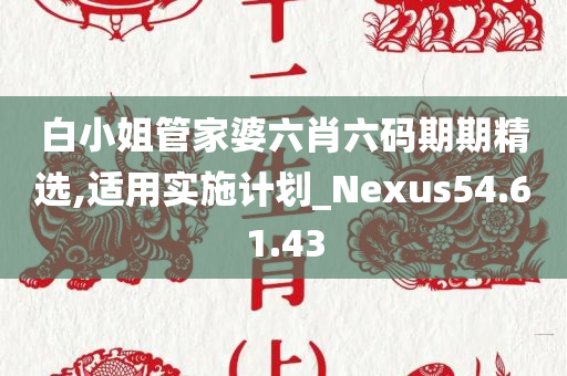 白小姐管家婆六肖六码期期精选,适用实施计划_Nexus54.61.43