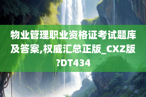 物业管理职业资格证考试题库及答案,权威汇总正版_CXZ版?DT434