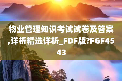 物业管理知识考试试卷及答案,详析精选详析_FDF版?FGF4543