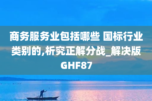 商务服务业包括哪些 国标行业类别的,析究正解分战_解决版GHF87