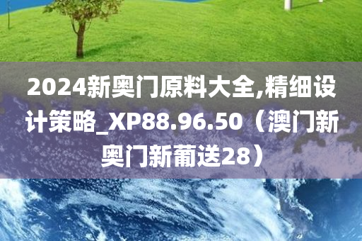 2024新奥门原料大全,精细设计策略_XP88.96.50（澳门新奥门新葡送28）