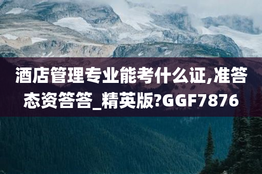 酒店管理专业能考什么证,准答态资答答_精英版?GGF7876