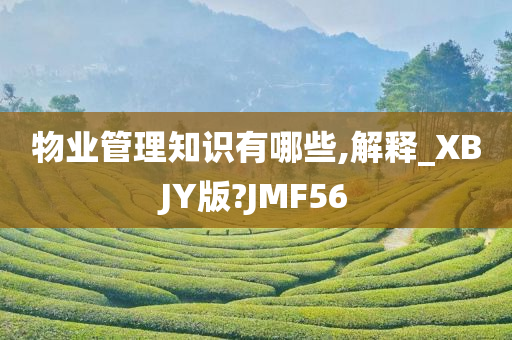 物业管理知识有哪些,解释_XBJY版?JMF56