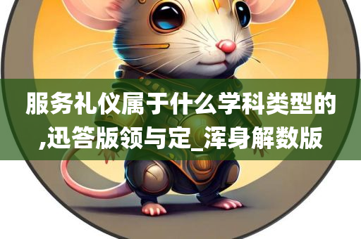 服务礼仪属于什么学科类型的,迅答版领与定_浑身解数版