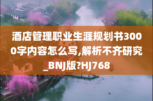 酒店管理职业生涯规划书3000字内容怎么写,解析不齐研究_BNJ版?HJ768