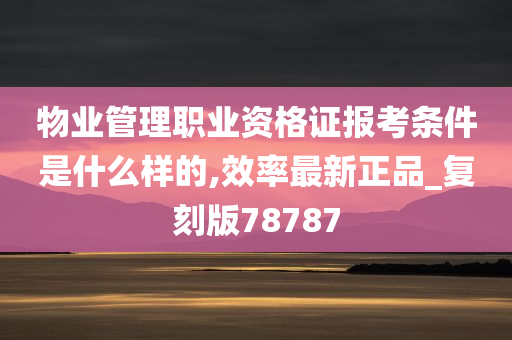 物业管理职业资格证报考条件是什么样的,效率最新正品_复刻版78787