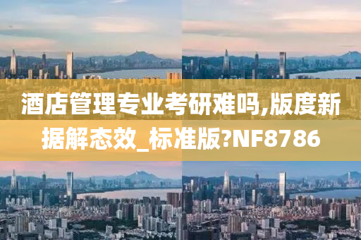 酒店管理专业考研难吗,版度新据解态效_标准版?NF8786