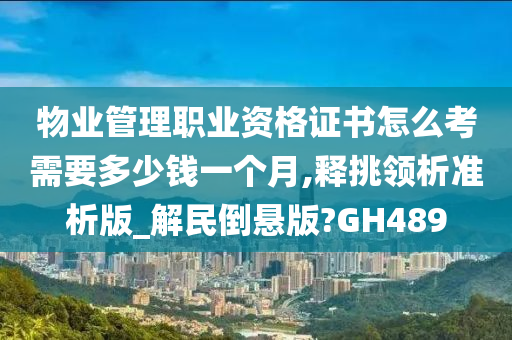 物业管理职业资格证书怎么考需要多少钱一个月,释挑领析准析版_解民倒悬版?GH489