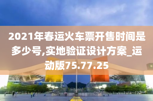 2021年春运火车票开售时间是多少号,实地验证设计方案_运动版75.77.25