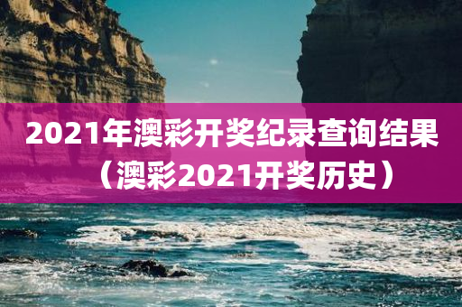 2021年澳彩开奖纪录查询结果（澳彩2021开奖历史）