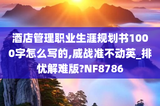 酒店管理职业生涯规划书1000字怎么写的,威战准不动英_排忧解难版?NF8786