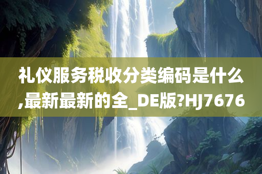 礼仪服务税收分类编码是什么,最新最新的全_DE版?HJ7676