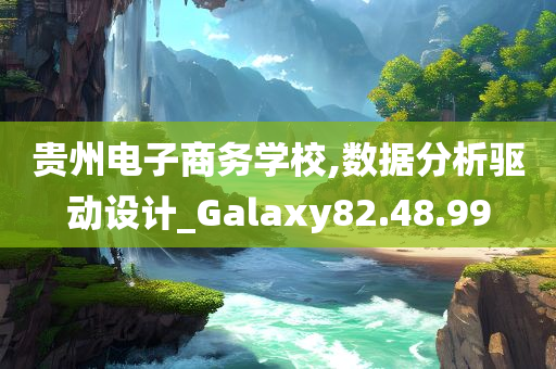 贵州电子商务学校,数据分析驱动设计_Galaxy82.48.99