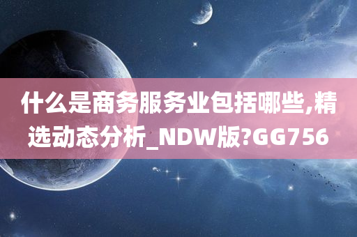 什么是商务服务业包括哪些,精选动态分析_NDW版?GG756