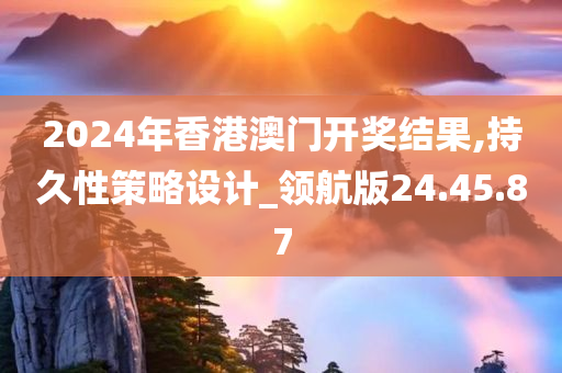 2024年香港澳门开奖结果,持久性策略设计_领航版24.45.87