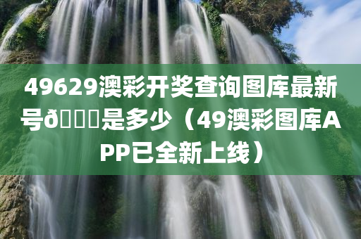 49629澳彩开奖查询图库最新号🐎是多少（49澳彩图库APP已全新上线）