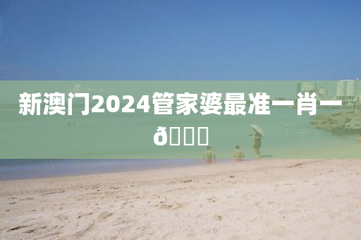 新澳门2024管家婆最准一肖一🐎