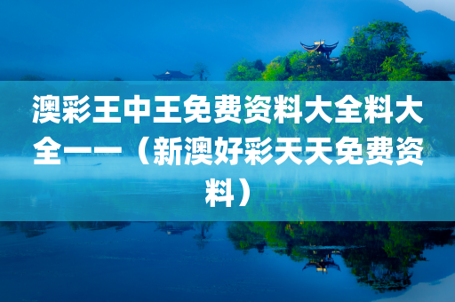 澳彩王中王免费资料大全料大全一一（新澳好彩天天免费资料）