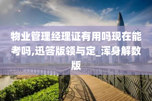 物业管理经理证有用吗现在能考吗,迅答版领与定_浑身解数版