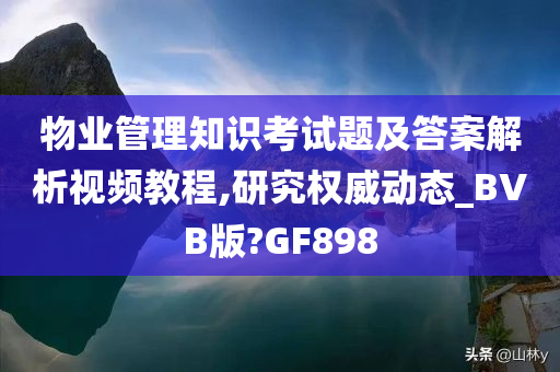 物业管理知识考试题及答案解析视频教程,研究权威动态_BVB版?GF898