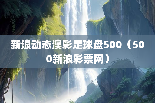 新浪动态澳彩足球盘500（500新浪彩票网）